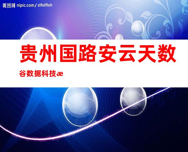 贵州国路安云天数谷数据科技有限公司
